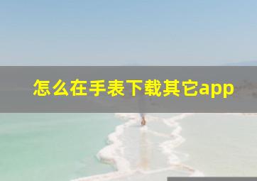 怎么在手表下载其它app