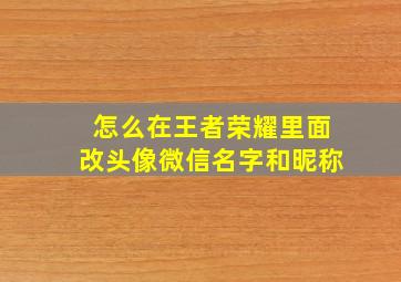 怎么在王者荣耀里面改头像微信名字和昵称