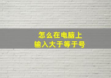 怎么在电脑上输入大于等于号