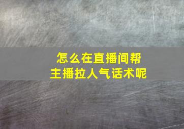 怎么在直播间帮主播拉人气话术呢