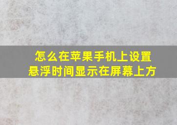 怎么在苹果手机上设置悬浮时间显示在屏幕上方