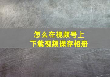 怎么在视频号上下载视频保存相册