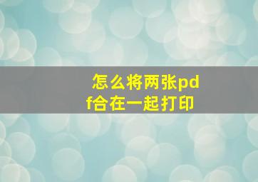 怎么将两张pdf合在一起打印