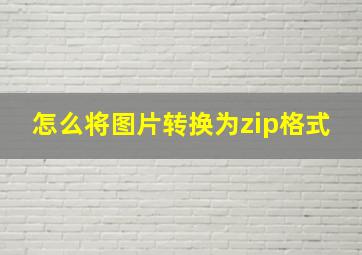 怎么将图片转换为zip格式