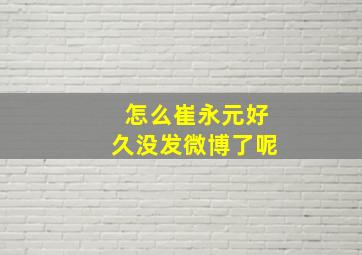 怎么崔永元好久没发微博了呢