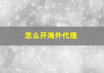 怎么开海外代理