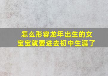 怎么形容龙年出生的女宝宝就要进去初中生涯了