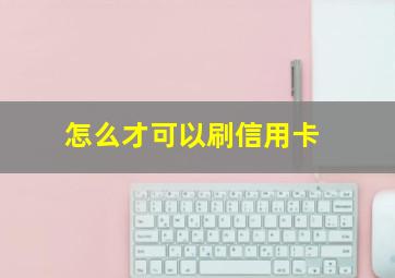 怎么才可以刷信用卡