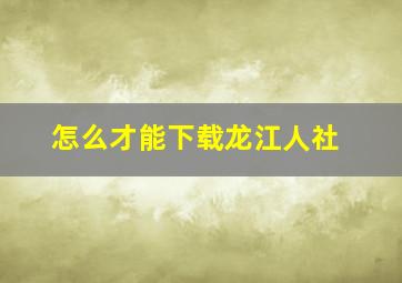 怎么才能下载龙江人社