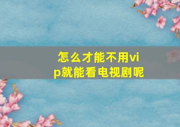 怎么才能不用vip就能看电视剧呢