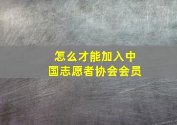 怎么才能加入中国志愿者协会会员