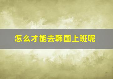 怎么才能去韩国上班呢