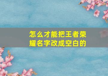 怎么才能把王者荣耀名字改成空白的