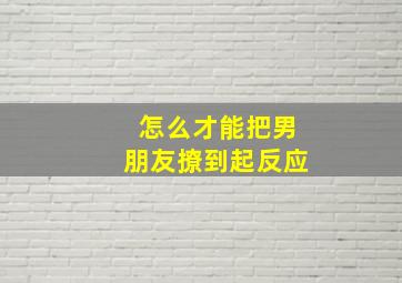 怎么才能把男朋友撩到起反应