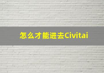 怎么才能进去Civitai