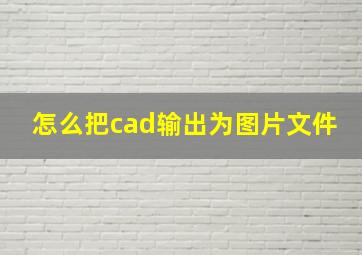 怎么把cad输出为图片文件