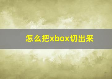 怎么把xbox切出来