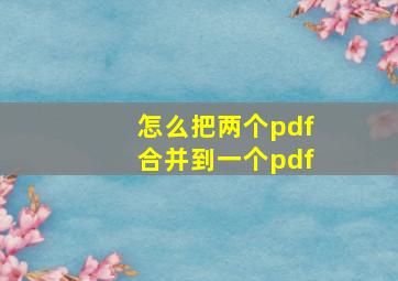 怎么把两个pdf合并到一个pdf