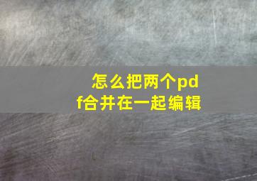 怎么把两个pdf合并在一起编辑