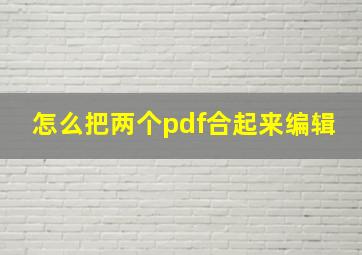 怎么把两个pdf合起来编辑