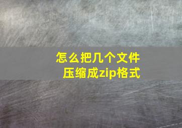 怎么把几个文件压缩成zip格式