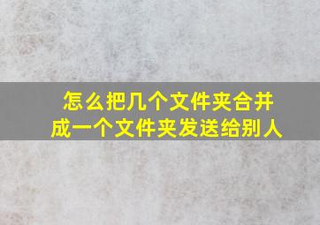 怎么把几个文件夹合并成一个文件夹发送给别人