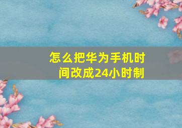 怎么把华为手机时间改成24小时制