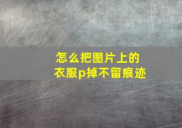 怎么把图片上的衣服p掉不留痕迹