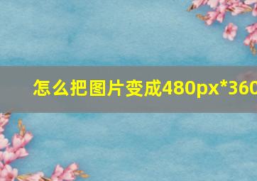 怎么把图片变成480px*360