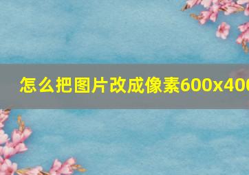 怎么把图片改成像素600x400