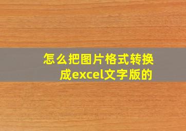 怎么把图片格式转换成excel文字版的