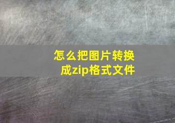 怎么把图片转换成zip格式文件