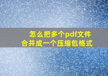 怎么把多个pdf文件合并成一个压缩包格式