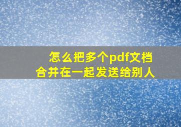 怎么把多个pdf文档合并在一起发送给别人