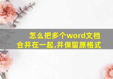 怎么把多个word文档合并在一起,并保留原格式