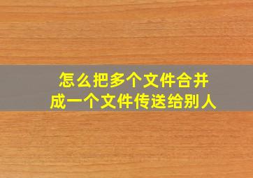 怎么把多个文件合并成一个文件传送给别人