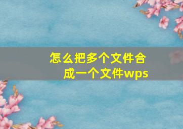 怎么把多个文件合成一个文件wps