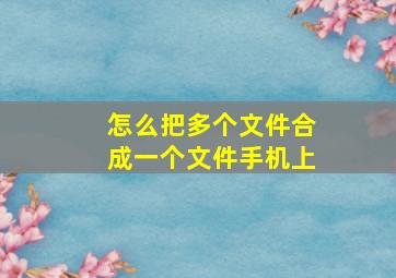 怎么把多个文件合成一个文件手机上