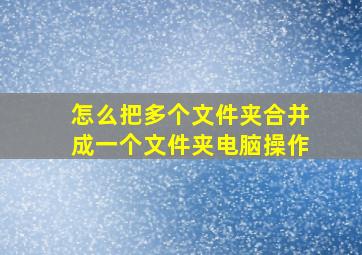 怎么把多个文件夹合并成一个文件夹电脑操作