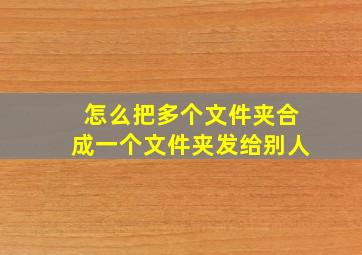 怎么把多个文件夹合成一个文件夹发给别人