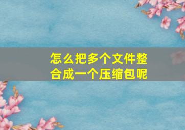 怎么把多个文件整合成一个压缩包呢