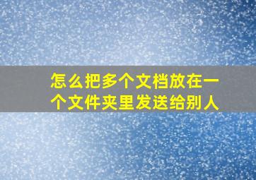 怎么把多个文档放在一个文件夹里发送给别人