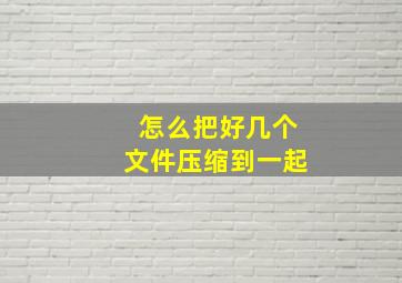 怎么把好几个文件压缩到一起