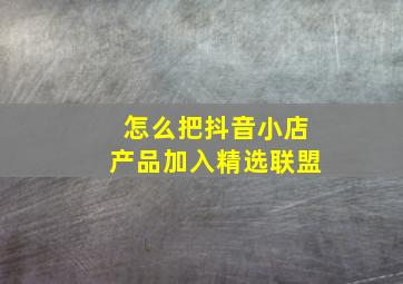 怎么把抖音小店产品加入精选联盟