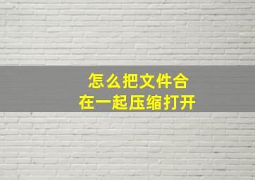 怎么把文件合在一起压缩打开