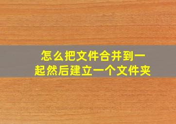 怎么把文件合并到一起然后建立一个文件夹