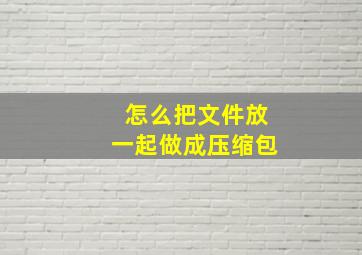 怎么把文件放一起做成压缩包