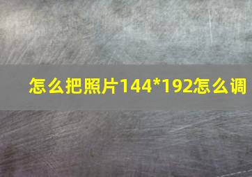 怎么把照片144*192怎么调