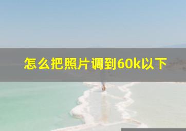 怎么把照片调到60k以下