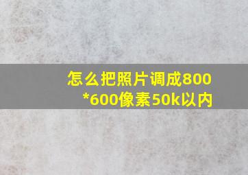 怎么把照片调成800*600像素50k以内